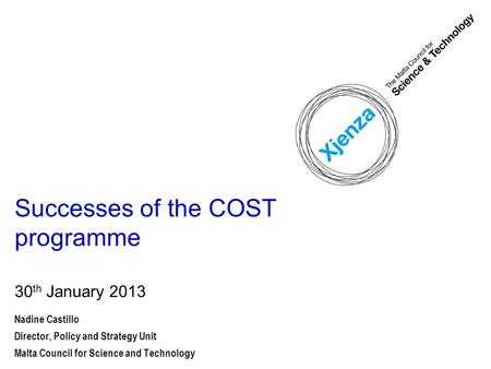 Successes of the COST programme 30 th January 2013 Nadine Castillo Director, Policy and Strategy Unit Malta Council for Science and Technology.