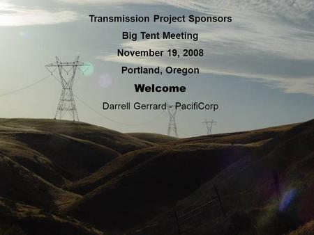 Order 2004 Sensitive 1 Transmission Project Sponsors Big Tent Meeting November 19, 2008 Portland, Oregon Welcome Darrell Gerrard - PacifiCorp.