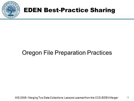 1MIS 2008 / Merging Two Data Collections: Lessons Learned from the CCD-EDEN Merger EDEN Best-Practice Sharing Oregon File Preparation Practices.