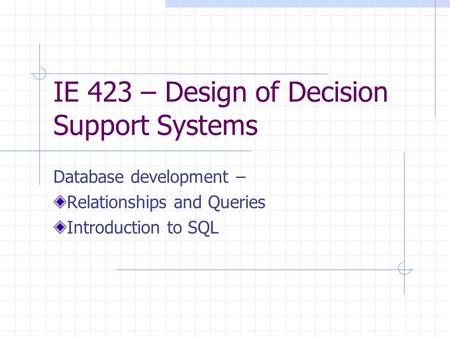 IE 423 – Design of Decision Support Systems Database development – Relationships and Queries Introduction to SQL.