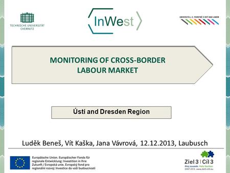 MONITORING OF CROSS-BORDER LABOUR MARKET Ústí and Dresden Region Luděk Beneš, Vít Kaška, Jana Vávrová, 12.12.2013, Laubusch.