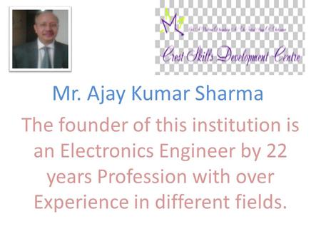 Mr. Ajay Kumar Sharma The founder of this institution is an Electronics Engineer by 22 years Profession with over Experience in different fields.