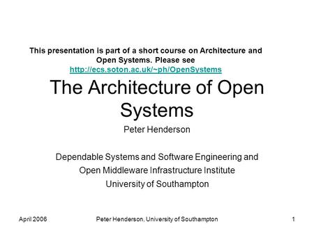 April 2006Peter Henderson, University of Southampton1 The Architecture of Open Systems Peter Henderson Dependable Systems and Software Engineering and.