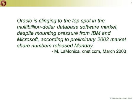 © Keith Vander Linden, 2005 1 Oracle is clinging to the top spot in the multibillion-dollar database software market, despite mounting pressure from IBM.