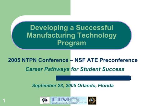 1 Developing a Successful Manufacturing Technology Program 2005 NTPN Conference – NSF ATE Preconference Career Pathways for Student Success September 28,