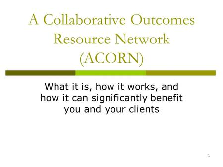 1 A Collaborative Outcomes Resource Network (ACORN) What it is, how it works, and how it can significantly benefit you and your clients.