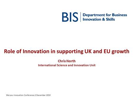 Role of Innovation in supporting UK and EU growth Chris North International Science and Innovation Unit Warsaw Innovation Conference 2 December 2010.