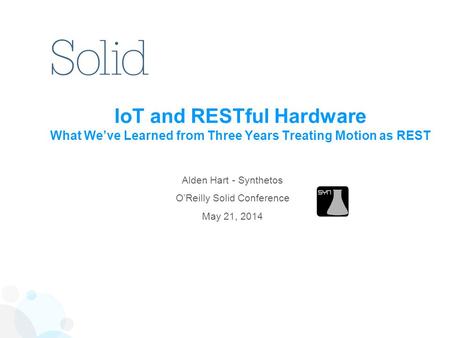 / IoT and RESTful Hardware What We’ve Learned from Three Years Treating Motion as REST Alden Hart - Synthetos O’Reilly Solid Conference May 21, 2014.