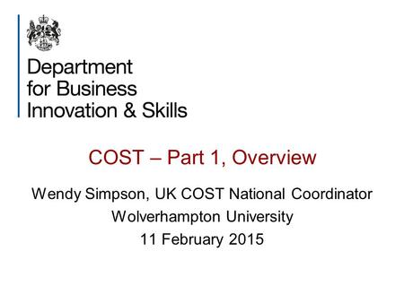 COST – Part 1, Overview Wendy Simpson, UK COST National Coordinator Wolverhampton University 11 February 2015.