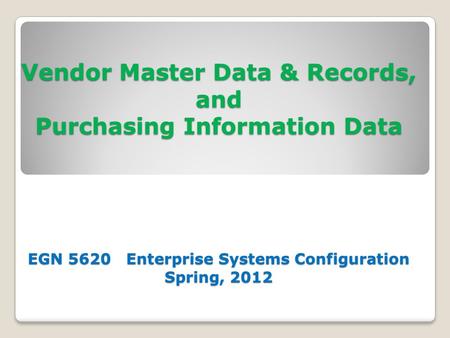 Vendor Master Data & Records, and Purchasing Information Data EGN 5620 Enterprise Systems Configuration Spring, 2012.