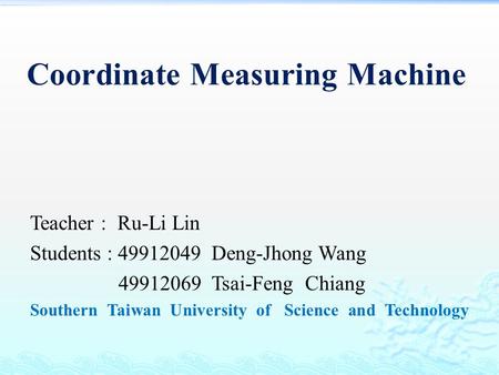 Coordinate Measuring Machine Teacher : Ru-Li Lin Students : 49912049 Deng-Jhong Wang 49912069 Tsai-Feng Chiang Southern Taiwan University of Science and.