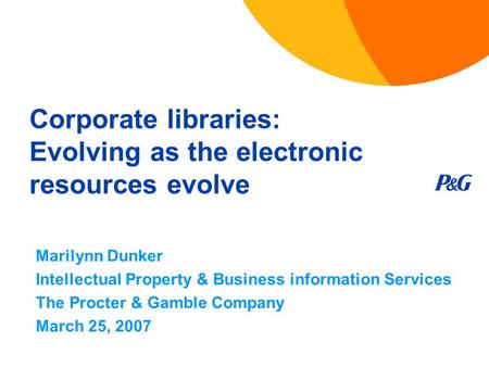 Corporate libraries: Evolving as the electronic resources evolve Marilynn Dunker Intellectual Property & Business information Services The Procter & Gamble.