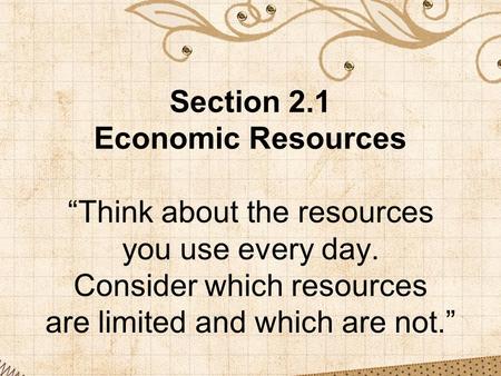 Section 2.1 Economic Resources “Think about the resources you use every day. Consider which resources are limited and which are not.”