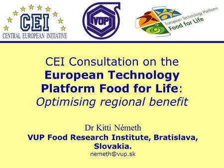 CEI Consultation on the European Technology Platform Food for Life: Optimising regional benefit Dr Kitti Németh VUP Food Research Institute, Bratislava,