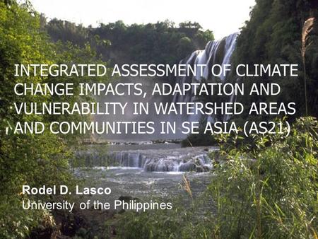 1 Rodel D. Lasco University of the Philippines INTEGRATED ASSESSMENT OF CLIMATE CHANGE IMPACTS, ADAPTATION AND VULNERABILITY IN WATERSHED AREAS AND COMMUNITIES.