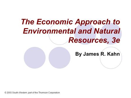 The Economic Approach to Environmental and Natural Resources, 3e By James R. Kahn © 2005 South-Western, part of the Thomson Corporation.