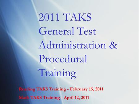 Reading TAKS Training - February 15, 2011 Math TAKS Training - April 12, 2011 2011 TAKS General Test Administration & Procedural Training.