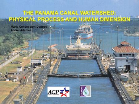 THE PANAMA CANAL WATERSHED: PHYSICAL PROCESS AND HUMAN DIMENSION THE PANAMA CANAL WATERSHED: PHYSICAL PROCESS AND HUMAN DIMENSION Maria Concepcion Donoso.