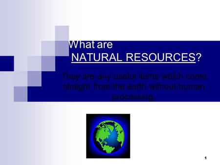 1 What are NATURAL RESOURCES? They are any useful items which come straight from the earth without human processing.