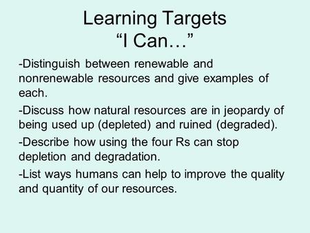 Learning Targets “I Can…” -Distinguish between renewable and nonrenewable resources and give examples of each. -Discuss how natural resources are in jeopardy.