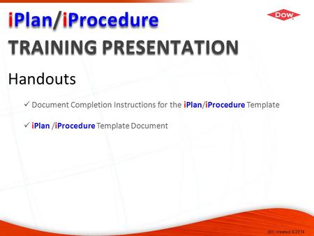 Dm, created 6/2014 Handouts Document Completion Instructions for the iPlan/iProcedure Template iPlan /iProcedure Template Document.