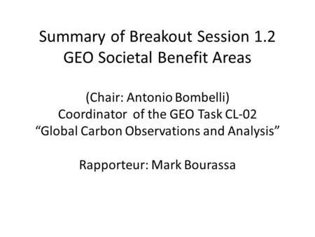 Summary of Breakout Session 1.2 GEO Societal Benefit Areas (Chair: Antonio Bombelli) Coordinator of the GEO Task CL-02 “Global Carbon Observations and.