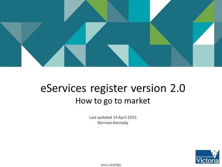 UNCLASSIFIED eServices register version 2.0 How to go to market Last updated 14 April 2015 Norman Kennedy 1.