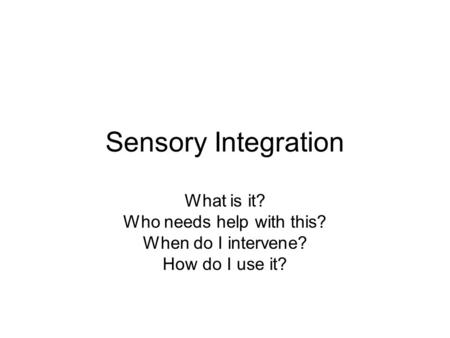 Sensory Integration What is it? Who needs help with this? When do I intervene? How do I use it?