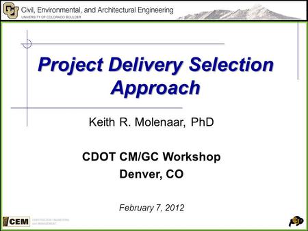 Project Delivery Selection Approach Keith R. Molenaar, PhD CDOT CM/GC Workshop Denver, CO February 7, 2012.