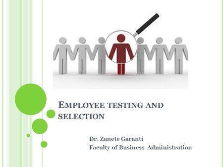 E MPLOYEE TESTING AND SELECTION Dr. Zanete Garanti Faculty of Business Administration.