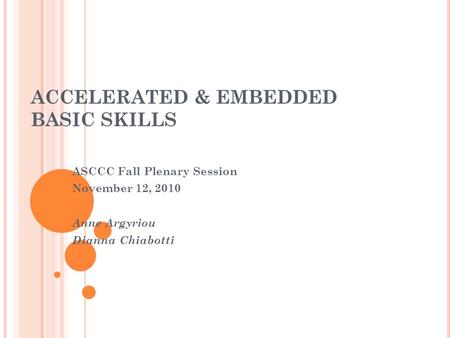 ACCELERATED & EMBEDDED BASIC SKILLS ASCCC Fall Plenary Session November 12, 2010 Anne Argyriou Dianna Chiabotti.