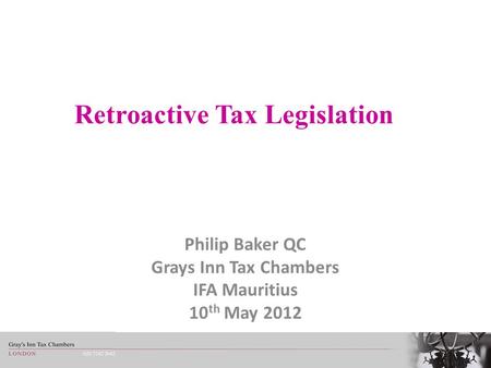 Retroactive Tax Legislation Philip Baker QC Grays Inn Tax Chambers IFA Mauritius 10 th May 2012.