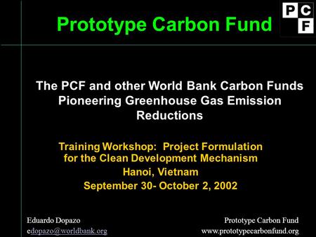 Prototype Carbon Fund Training Workshop: Project Formulation for the Clean Development Mechanism Hanoi, Vietnam September 30- October 2, 2002 Eduardo Dopazo.