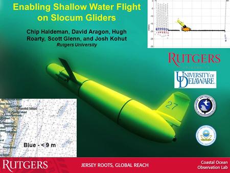 Enabling Shallow Water Flight on Slocum Gliders Chip Haldeman, David Aragon, Hugh Roarty, Scott Glenn, and Josh Kohut Rutgers University Blue - < 9 m.