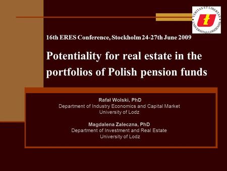 16th ERES Conference, Stockholm 24-27th June 2009 Potentiality for real estate in the portfolios of Polish pension funds Rafał Wolski, PhD Department of.