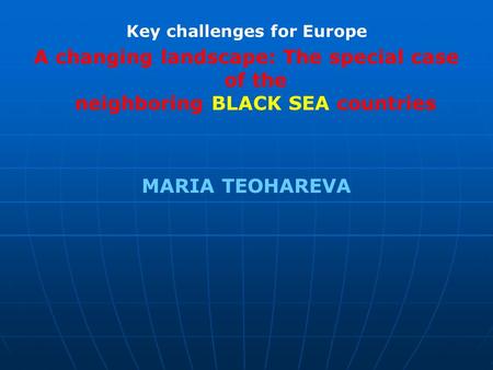 Key challenges for Europe A changing landscape: The special case of the neighboring BLACK SEA countries MARIA TEOHAREVA.