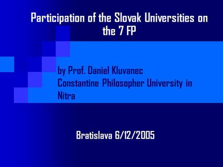 Participation of the Slovak Universities on the 7 FP by Prof. Daniel Kluvanec Constantine Philosopher University in Nitra Bratislava 6/12/2005.