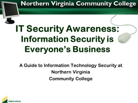 IT Security Awareness: Information Security is Everyone’s Business A Guide to Information Technology Security at Northern Virginia Community College.