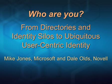 Who are you? From Directories and Identity Silos to Ubiquitous User-Centric Identity Mike Jones, Microsoft and Dale Olds, Novell.