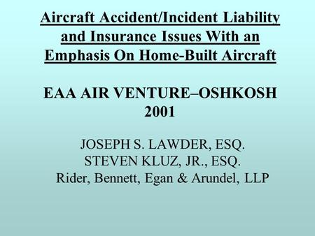 Aircraft Accident/Incident Liability and Insurance Issues With an Emphasis On Home-Built Aircraft EAA AIR VENTURE–OSHKOSH 2001 JOSEPH S. LAWDER, ESQ. STEVEN.