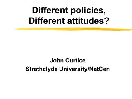 Different policies, Different attitudes? John Curtice Strathclyde University/NatCen.