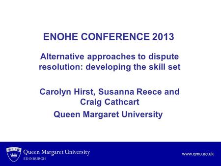 ENOHE CONFERENCE 2013 Alternative approaches to dispute resolution: developing the skill set Carolyn Hirst, Susanna Reece and Craig Cathcart Queen Margaret.