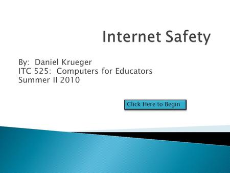 By: Daniel Krueger ITC 525: Computers for Educators Summer II 2010 Click Here to Begin.