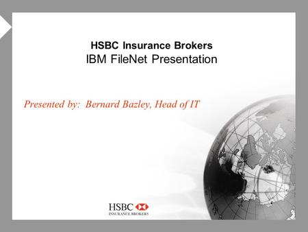  HSBC Insurance Brokers IBM FileNet Presentation Presented by: Bernard Bazley, Head of IT.