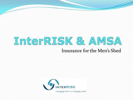 Insurance for the Men’s Shed. The AMSA Insurance Scheme Introduction Who are InterRISK Who is Sean McDermott Public Liability – What is it Auspicing –