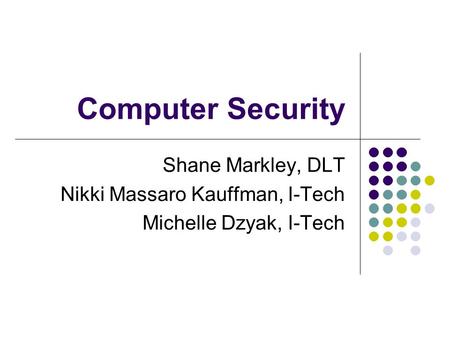 Computer Security Shane Markley, DLT Nikki Massaro Kauffman, I-Tech Michelle Dzyak, I-Tech.