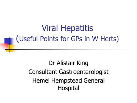 Viral Hepatitis ( Useful Points for GPs in W Herts) Dr Alistair King Consultant Gastroenterologist Hemel Hempstead General Hospital.