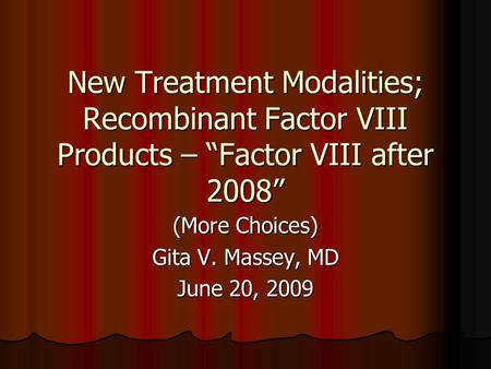 New Treatment Modalities; Recombinant Factor VIII Products – “Factor VIII after 2008” (More Choices) Gita V. Massey, MD June 20, 2009.