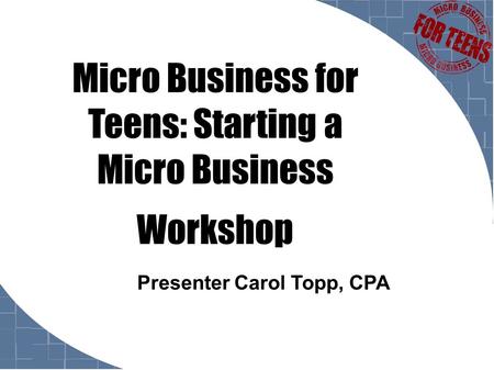 Micro Business for Teens: Starting a Micro Business Workshop Presenter Carol Topp, CPA.