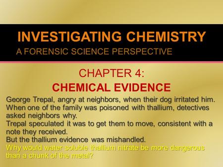 INVESTIGATING CHEMISTRY A FORENSIC SCIENCE PERSPECTIVE CHAPTER 4: CHEMICAL EVIDENCE George Trepal, angry at neighbors, when their dog irritated him. When.